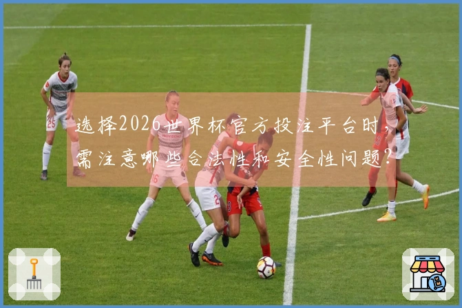 选择2026世界杯官方投注平台时，需注意哪些合法性和安全性问题？
