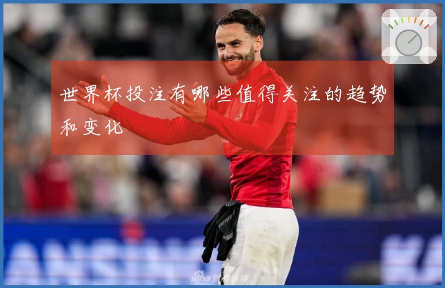 世界杯投注有哪些值得关注的趋势和变化