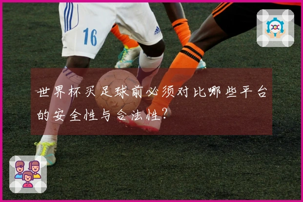 世界杯买足球前必须对比哪些平台的安全性与合法性？