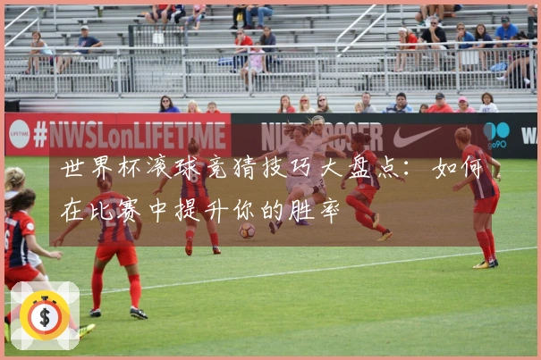 世界杯滚球竞猜技巧大盘点：如何在比赛中提升你的胜率