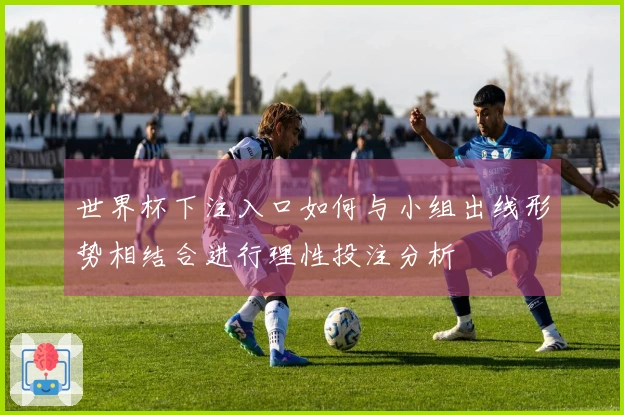 世界杯下注入口如何与小组出线形势相结合进行理性投注分析