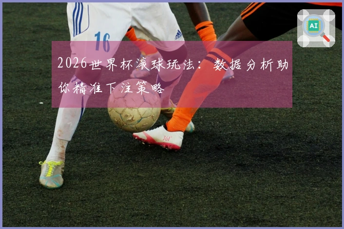 2026世界杯滚球玩法：数据分析助你精准下注策略