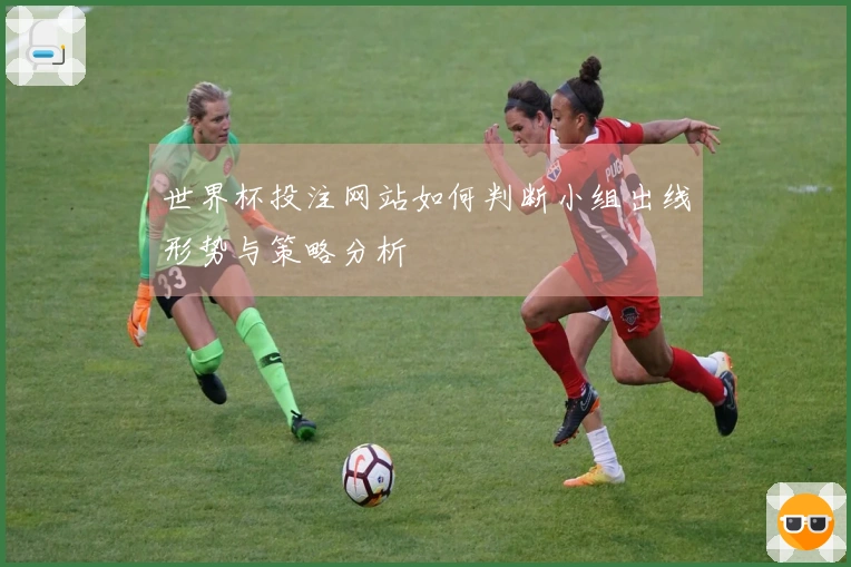 世界杯投注网站如何判断小组出线形势与策略分析