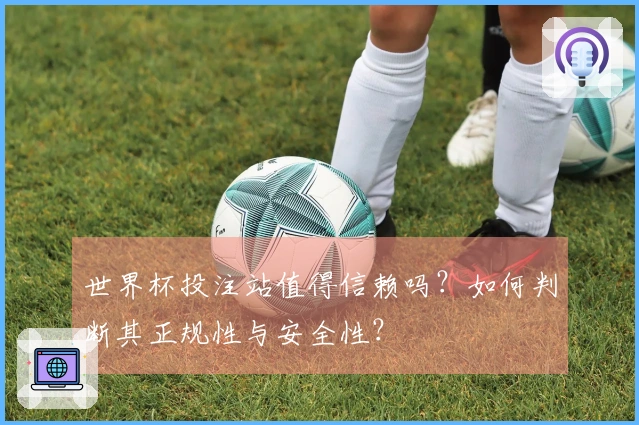 世界杯投注站值得信赖吗？如何判断其正规性与安全性？