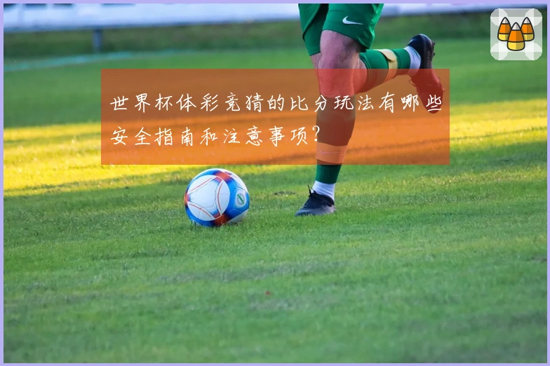 世界杯体彩竞猜的比分玩法有哪些安全指南和注意事项？
