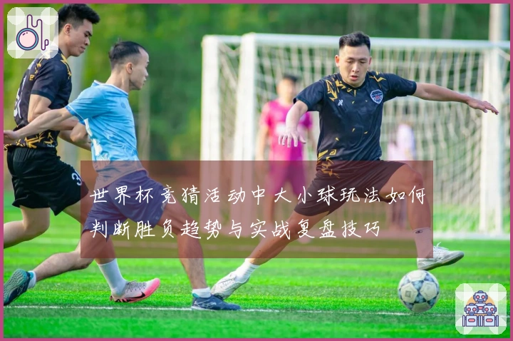 世界杯竞猜活动中大小球玩法如何判断胜负趋势与实战复盘技巧