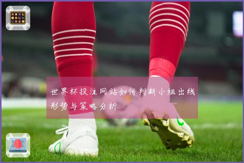 世界杯投注网站如何判断小组出线形势与策略分析