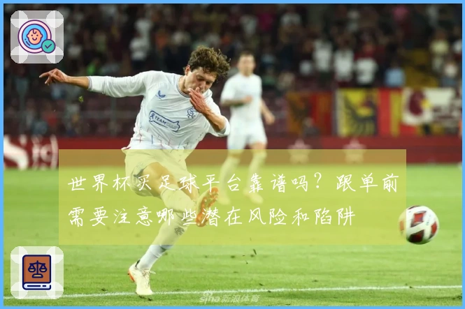 世界杯买足球平台靠谱吗？跟单前需要注意哪些潜在风险和陷阱